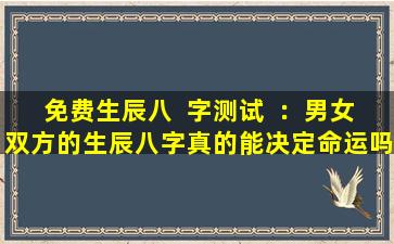 免费生辰八  字测试  ：男女双方的生辰八字真的能决定命运吗